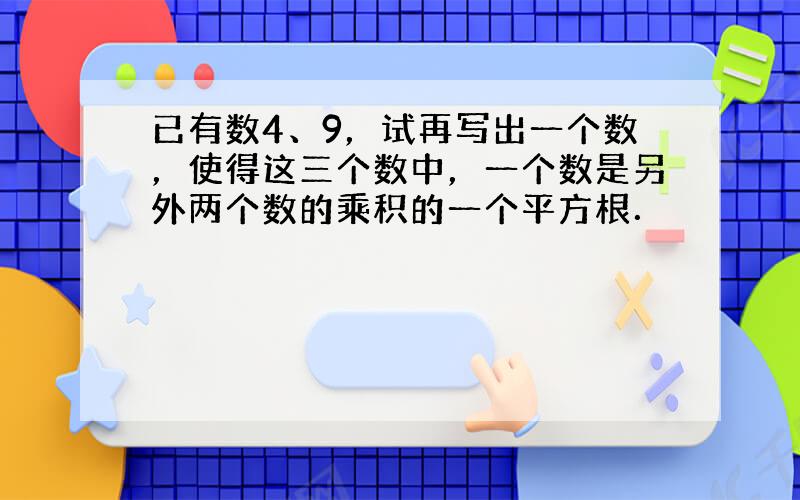 已有数4、9，试再写出一个数，使得这三个数中，一个数是另外两个数的乘积的一个平方根．