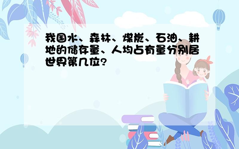 我国水、森林、煤炭、石油、耕地的储存量、人均占有量分别居世界第几位?