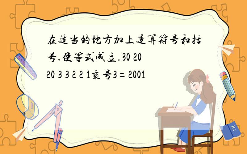 在适当的地方加上运算符号和括号,使等式成立.30 20 20 3 3 2 2 1乘号3=2001