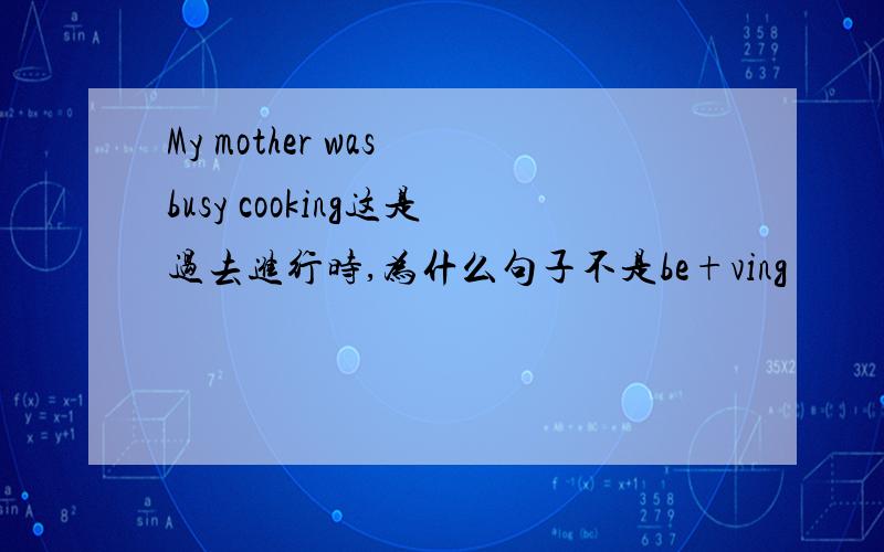 My mother was busy cooking这是过去进行时,为什么句子不是be+ving