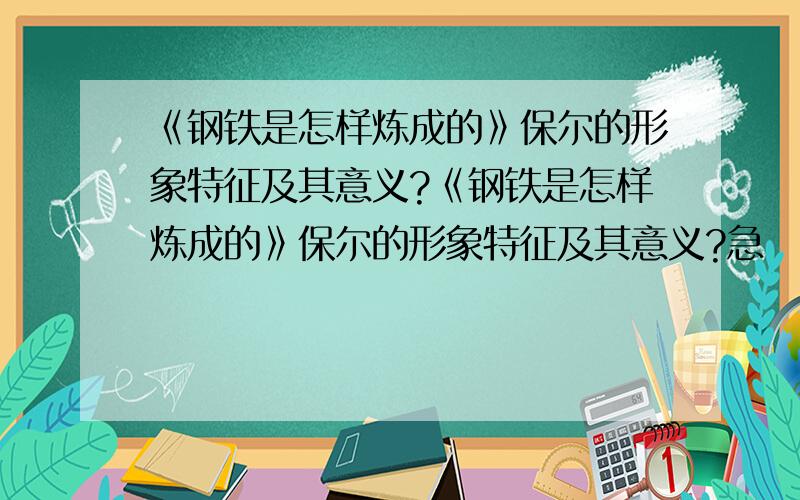 《钢铁是怎样炼成的》保尔的形象特征及其意义?《钢铁是怎样炼成的》保尔的形象特征及其意义?急