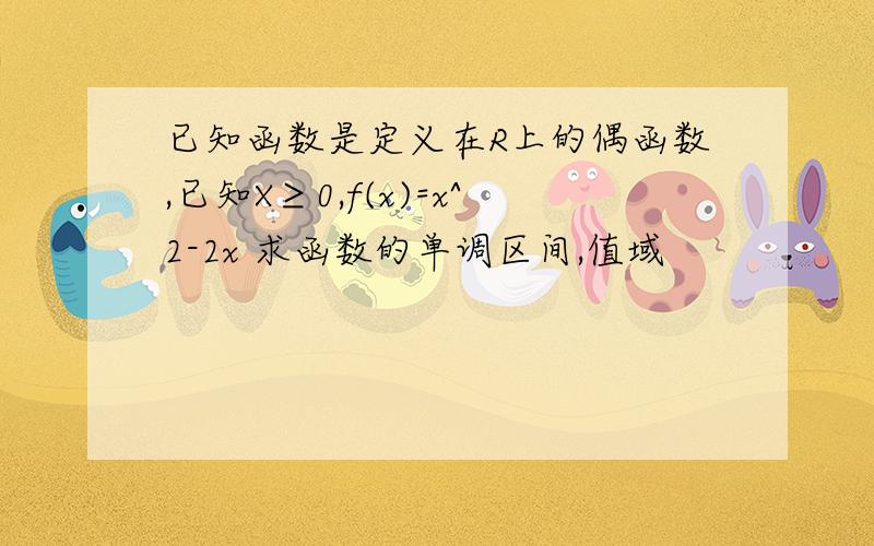 已知函数是定义在R上的偶函数,已知X≥0,f(x)=x^2-2x 求函数的单调区间,值域