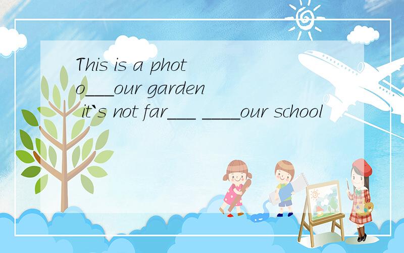 This is a photo___our garden it`s not far___ ____our school