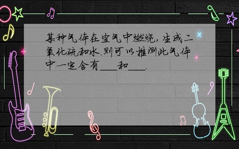 某种气体在空气中燃烧,生成二氧化硫和水.则可以推测此气体中一定含有___和___.