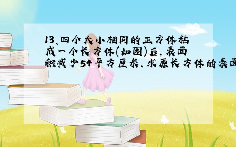 13、四个大小相同的正方体粘成一个长方体(如图)后,表面积减少54平方厘米,求原长方体的表面积?