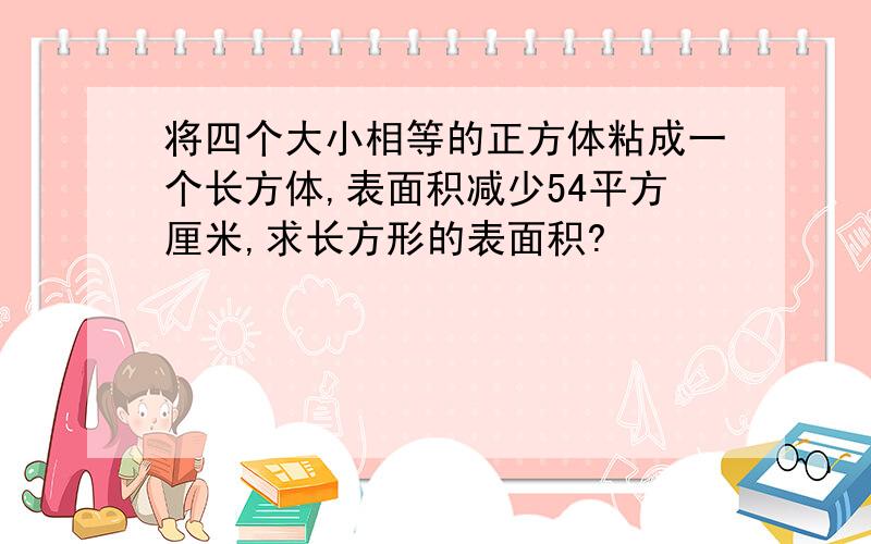 将四个大小相等的正方体粘成一个长方体,表面积减少54平方厘米,求长方形的表面积?