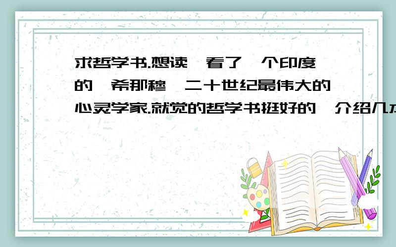 求哲学书.想读,看了一个印度的,希那穆,二十世纪最伟大的心灵学家.就觉的哲学书挺好的,介绍几本外国的读读?