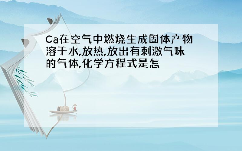 Ca在空气中燃烧生成固体产物溶于水,放热,放出有刺激气味的气体,化学方程式是怎