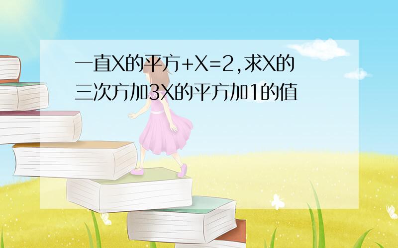 一直X的平方+X=2,求X的三次方加3X的平方加1的值