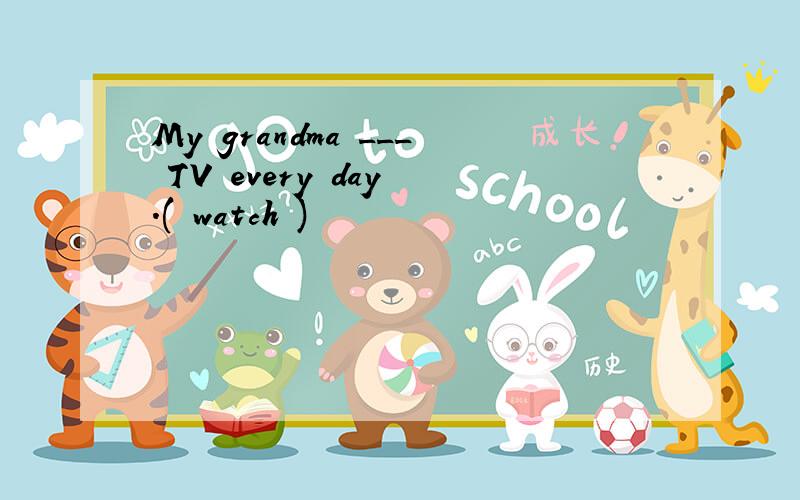 My grandma ___ TV every day .( watch )