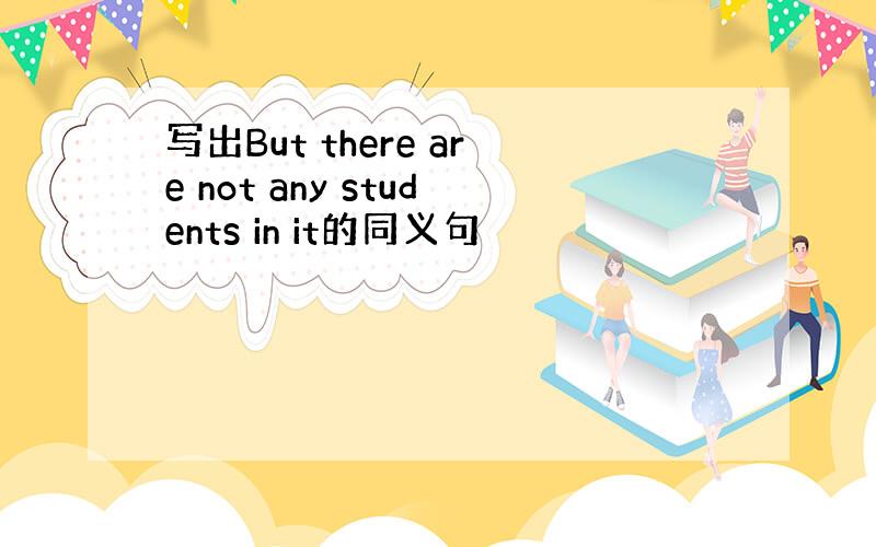 写出But there are not any students in it的同义句