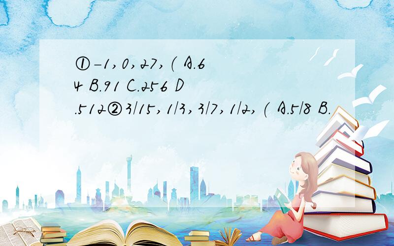 ①-1,0,27,（ A.64 B.91 C.256 D.512②3/15,1/3,3/7,1/2,( A.5/8 B.