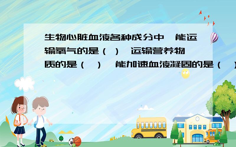 生物心脏血液各种成分中,能运输氧气的是（ ),运输营养物质的是（ ）,能加速血液凝固的是（ ）,能吞噬病菌的是（ ）.血