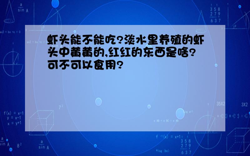 虾头能不能吃?淡水里养殖的虾头中黄黄的,红红的东西是啥?可不可以食用?