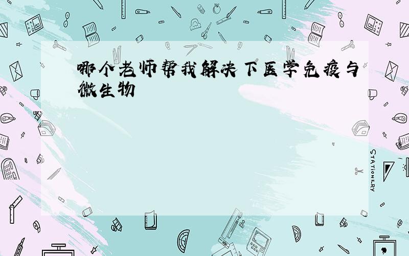 哪个老师帮我解决下医学免疫与微生物