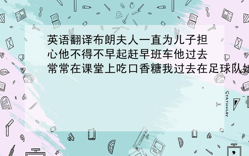 英语翻译布朗夫人一直为儿子担心他不得不早起赶早班车他过去常常在课堂上吃口香糖我过去在足球队她是个讨厌出错的人