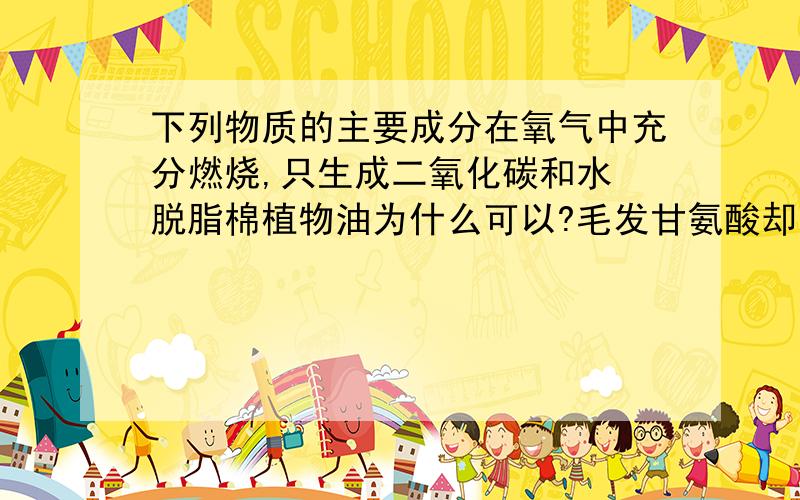 下列物质的主要成分在氧气中充分燃烧,只生成二氧化碳和水 脱脂棉植物油为什么可以?毛发甘氨酸却不 如何判