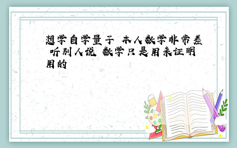 想学自学量子 本人数学非常差 听别人说 数学只是用来证明用的