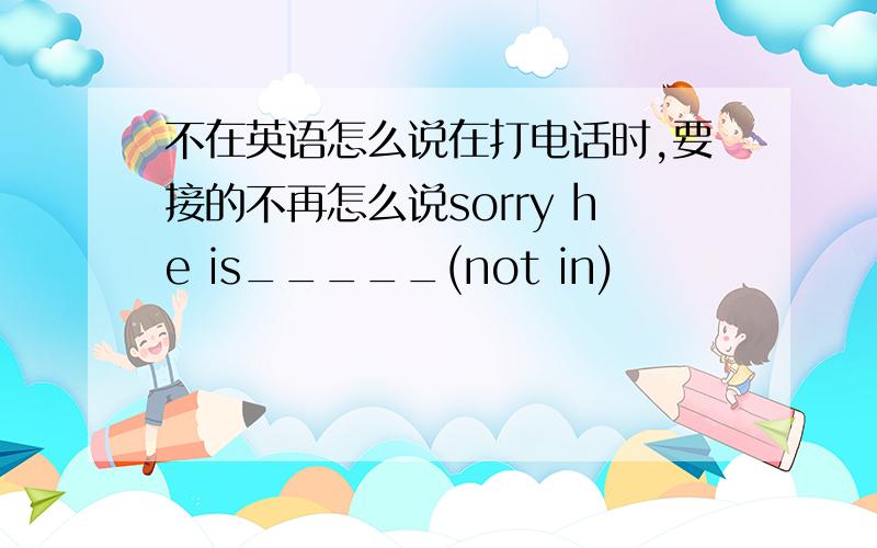 不在英语怎么说在打电话时,要接的不再怎么说sorry he is_____(not in)