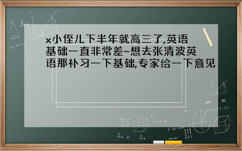 x小侄儿下半年就高三了,英语基础一直非常差~想去张清波英语那补习一下基础,专家给一下意见