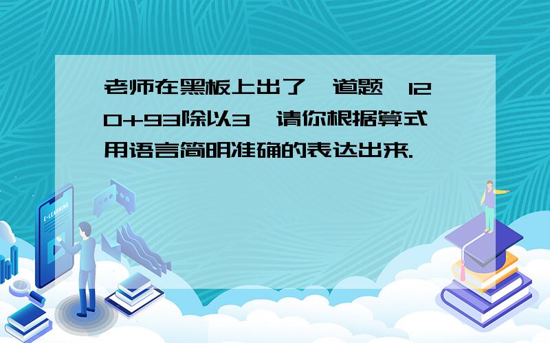 老师在黑板上出了一道题,120+93除以3,请你根据算式用语言简明准确的表达出来.