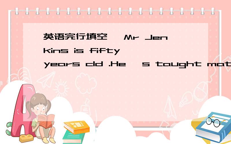 英语完行填空、 Mr Jenkins is fifty years cld .He 's taught maths in