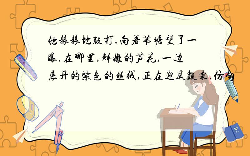 他狠狠地敲打,向着苇塘望了一眼.在哪里,鲜嫩的芦花,一边展开的紫色的丝绒,正在迎风飘柔.仿句