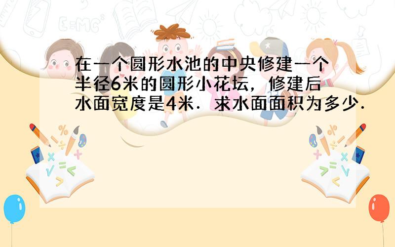 在一个圆形水池的中央修建一个半径6米的圆形小花坛，修建后水面宽度是4米．求水面面积为多少．