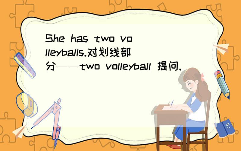 She has two volleyballs.对划线部分——two volleyball 提问.___________