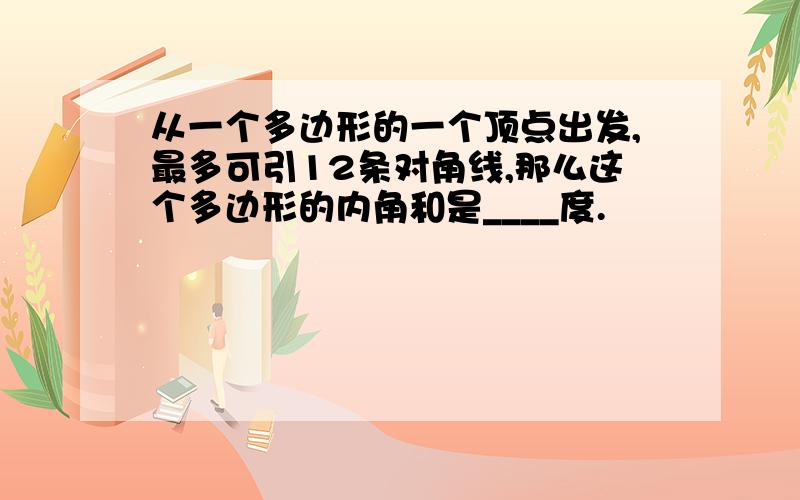 从一个多边形的一个顶点出发,最多可引12条对角线,那么这个多边形的内角和是____度.