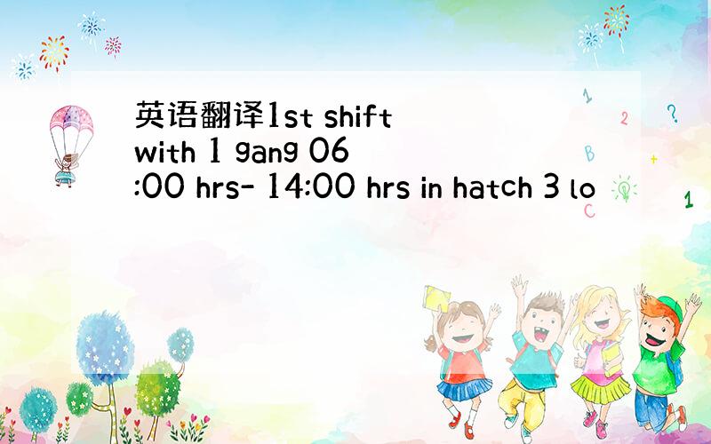 英语翻译1st shift with 1 gang 06:00 hrs- 14:00 hrs in hatch 3 lo