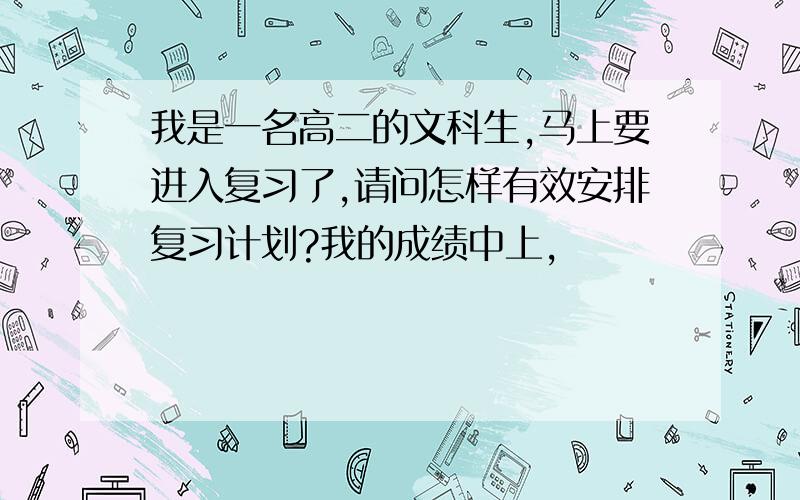 我是一名高二的文科生,马上要进入复习了,请问怎样有效安排复习计划?我的成绩中上,