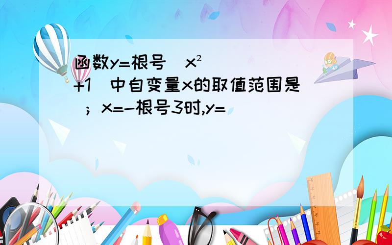 函数y=根号（x²+1）中自变量x的取值范围是 ；x=-根号3时,y=