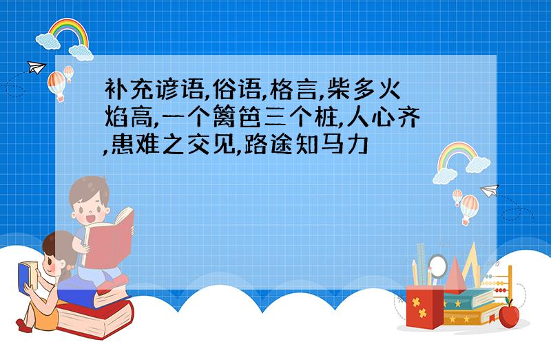 补充谚语,俗语,格言,柴多火焰高,一个篱笆三个桩,人心齐,患难之交见,路途知马力