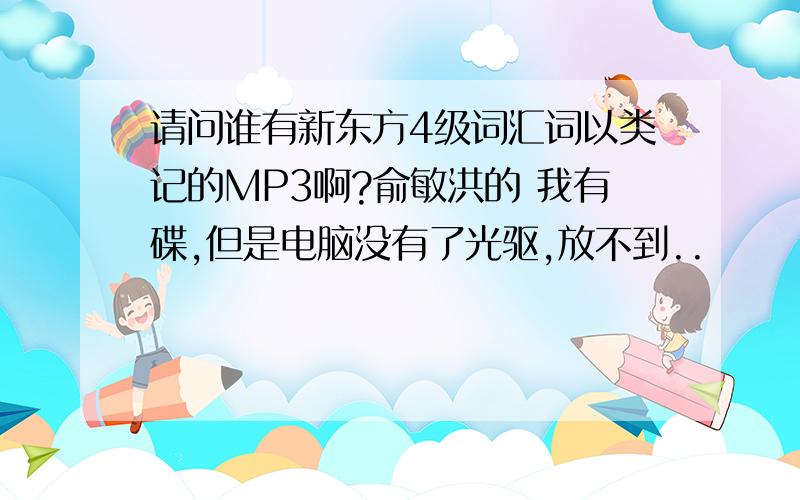 请问谁有新东方4级词汇词以类记的MP3啊?俞敏洪的 我有碟,但是电脑没有了光驱,放不到..