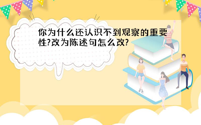 你为什么还认识不到观察的重要性?改为陈述句怎么改?