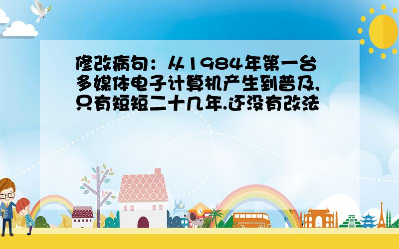 修改病句：从1984年第一台多媒体电子计算机产生到普及,只有短短二十几年.还没有改法