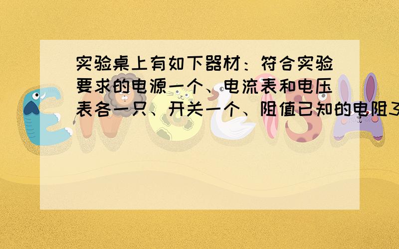 实验桌上有如下器材：符合实验要求的电源一个、电流表和电压表各一只、开关一个、阻值已知的电阻3个（3个电阻的阻值大小互不相