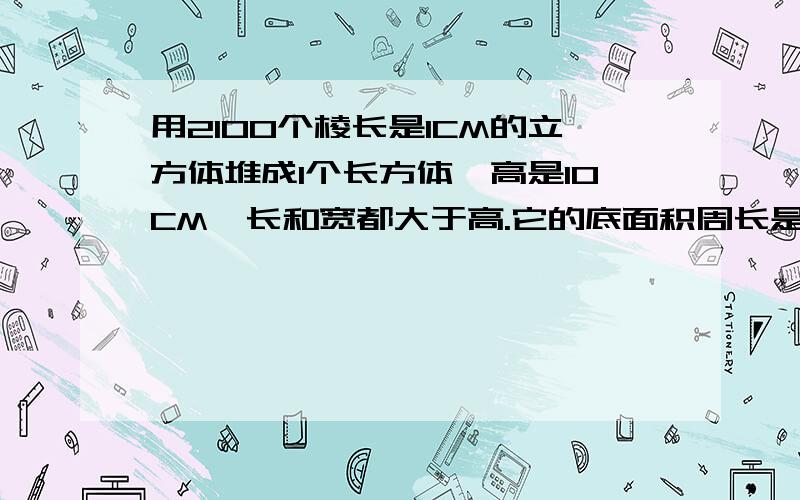 用2100个棱长是1CM的立方体堆成1个长方体,高是10CM,长和宽都大于高.它的底面积周长是多少?