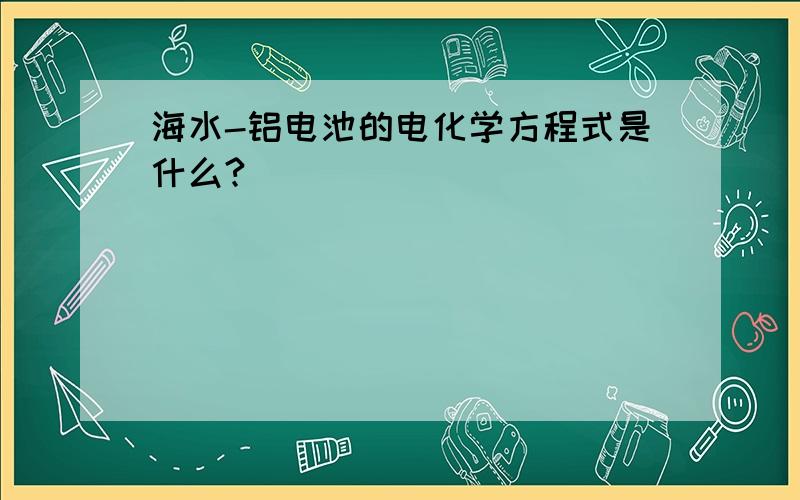 海水-铝电池的电化学方程式是什么?