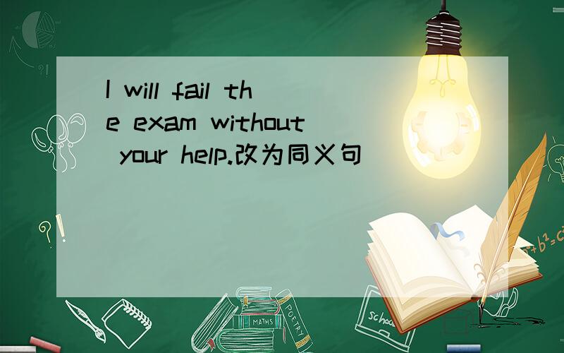 I will fail the exam without your help.改为同义句