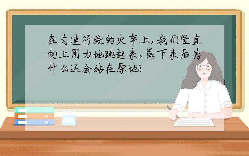 在匀速行驶的火车上,我们竖直向上用力地跳起来,落下来后为什么还会站在原地?