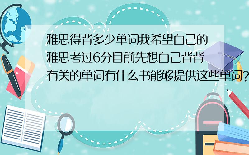 雅思得背多少单词我希望自己的雅思考过6分目前先想自己背背有关的单词有什么书能够提供这些单词?