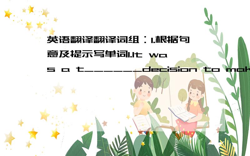 英语翻译翻译词组：1.根据句意及提示写单词1.It was a t______decision to make.2.We