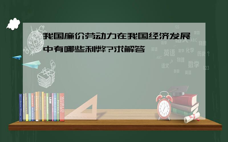 我国廉价劳动力在我国经济发展中有哪些利弊?求解答