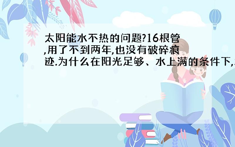 太阳能水不热的问题?16根管,用了不到两年,也没有破碎痕迹.为什么在阳光足够、水上满的条件下,水只是温的?（在冬天温度更