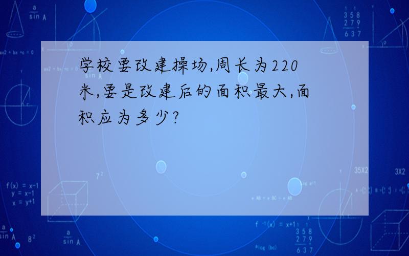 学校要改建操场,周长为220米,要是改建后的面积最大,面积应为多少?