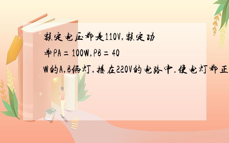 额定电压都是110V,额定功率PA=100W,PB=40W的A,B俩灯,接在220V的电路中.使电灯都正常发光,又使电路