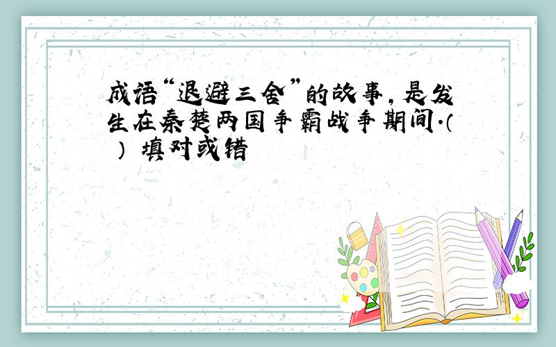 成语“退避三舍”的故事,是发生在秦楚两国争霸战争期间.（ ） 填对或错