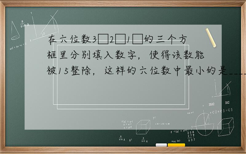 在六位数3□2□1□的三个方框里分别填入数字，使得该数能被15整除，这样的六位数中最小的是______．